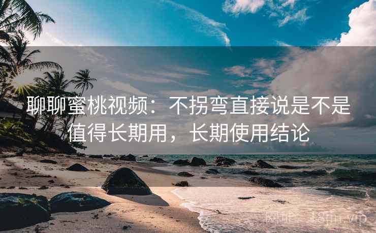 聊聊蜜桃视频:不拐弯直接说是不是值得长期用,长期使用结论 聊聊蜜桃视频:不拐弯直接说是不是值得长期用,长期使用结论