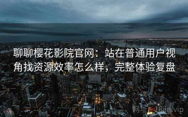 聊聊樱花影院官网:站在普通用户视角找资源效率怎么样,完整体验复盘 聊聊樱花影院官网:站在普通用户视角找资源效率怎么样,完整体验复盘