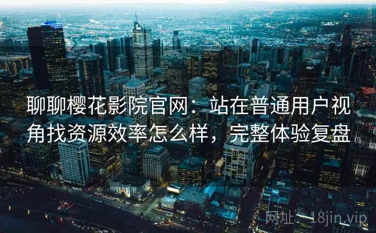 聊聊樱花影院官网:站在普通用户视角找资源效率怎么样,完整体验复盘 聊聊樱花影院官网:站在普通用户视角找资源效率怎么样,完整体验复盘