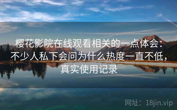 樱花影院在线观看相关的一点体会:不少人私下会问为什么热度一直不低,真实使用记录 樱花影院在线观看相关的一点体会:不少人私下会问为什么热度一直不低,真实使用记录