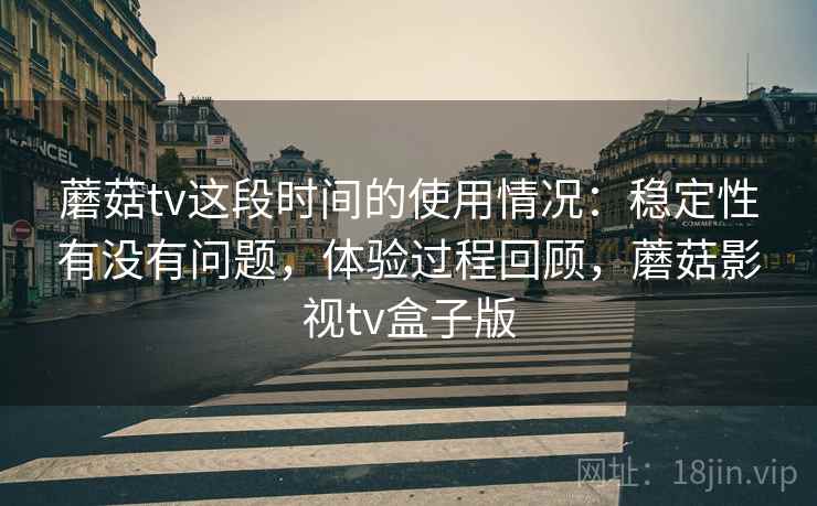 蘑菇tv这段时间的使用情况:稳定性有没有问题,体验过程回顾,蘑菇影视tv盒子版 蘑菇tv这段时间的使用情况:稳定性有没有问题,体验过程回顾,蘑菇影视tv盒子版
