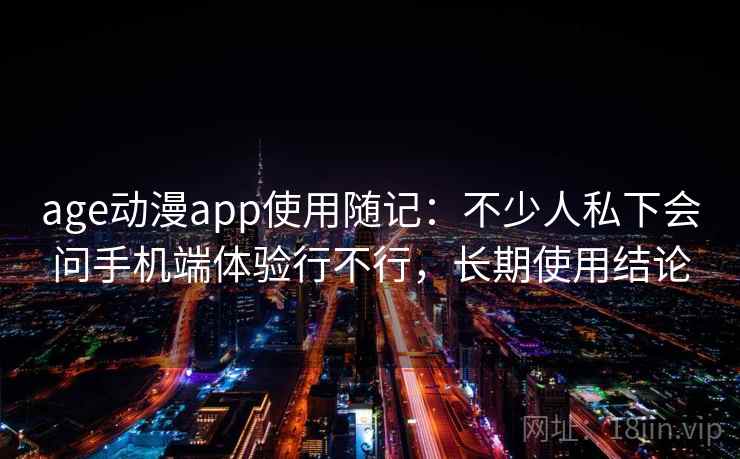 age动漫app使用随记：不少人私下会问手机端体验行不行，长期使用结论
