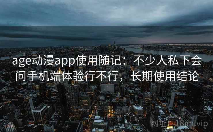 age动漫app使用随记：不少人私下会问手机端体验行不行，长期使用结论