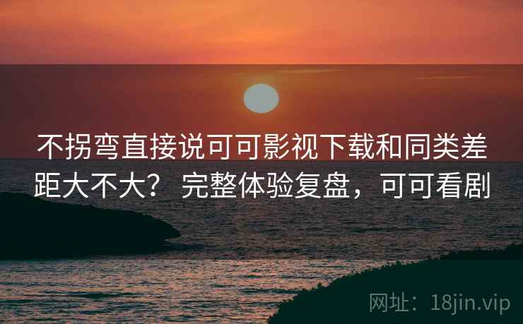 不拐弯直接说可可影视下载和同类差距大不大? 完整体验复盘,可可看剧 不拐弯直接说可可影视下载和同类差距大不大? 完整体验复盘,可可看剧
