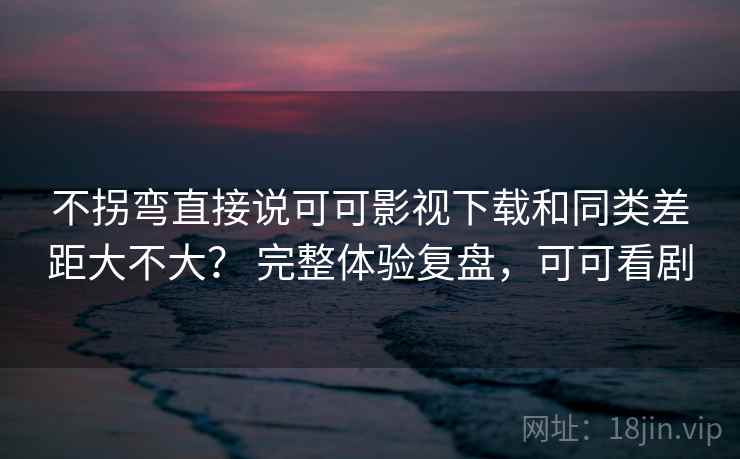 不拐弯直接说可可影视下载和同类差距大不大? 完整体验复盘,可可看剧 不拐弯直接说可可影视下载和同类差距大不大? 完整体验复盘,可可看剧