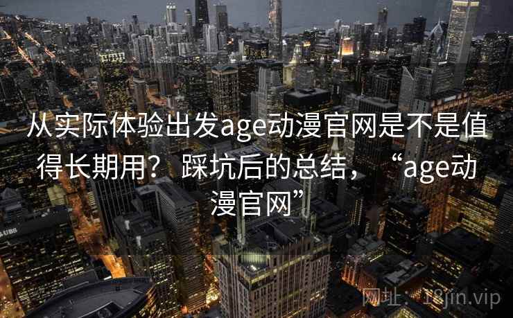 从实际体验出发age动漫官网是不是值得长期用? 踩坑后的总结,“age动漫官网” 从实际体验出发age动漫官网是不是值得长期用? 踩坑后的总结,“age动漫官网”