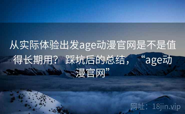 从实际体验出发age动漫官网是不是值得长期用? 踩坑后的总结,“age动漫官网” 从实际体验出发age动漫官网是不是值得长期用? 踩坑后的总结,“age动漫官网”