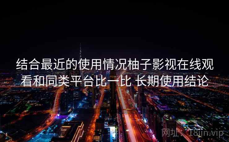 结合最近的使用情况柚子影视在线观看和同类平台比一比 长期使用结论 结合最近的使用情况柚子影视在线观看和同类平台比一比 长期使用结论