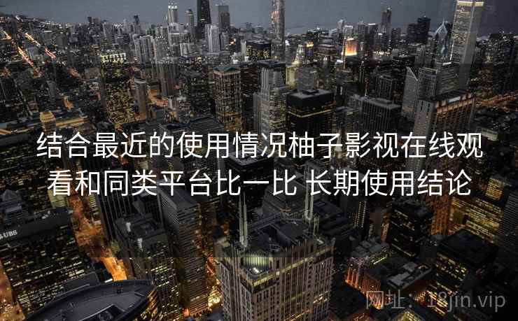结合最近的使用情况柚子影视在线观看和同类平台比一比 长期使用结论 结合最近的使用情况柚子影视在线观看和同类平台比一比 长期使用结论