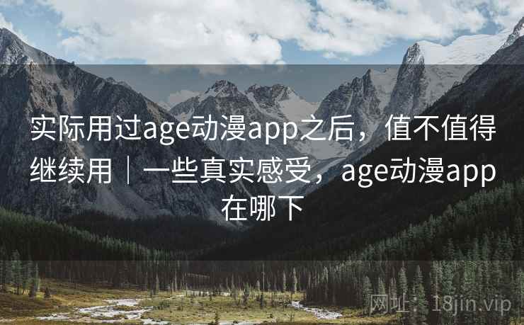 实际用过age动漫app之后,值不值得继续用|一些真实感受,age动漫app在哪下 实际用过age动漫app之后,值不值得继续用|一些真实感受,age动漫app在哪下