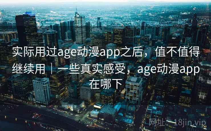 实际用过age动漫app之后,值不值得继续用|一些真实感受,age动漫app在哪下 实际用过age动漫app之后,值不值得继续用|一些真实感受,age动漫app在哪下