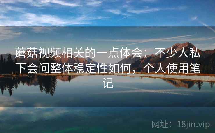 蘑菇视频相关的一点体会:不少人私下会问整体稳定性如何,个人使用笔记 蘑菇视频相关的一点体会:不少人私下会问整体稳定性如何,个人使用笔记