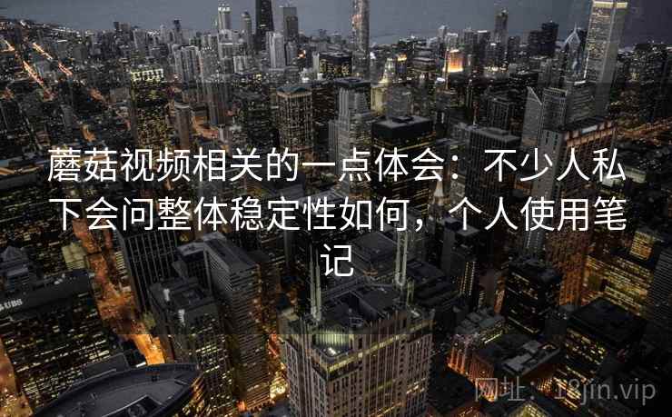 蘑菇视频相关的一点体会:不少人私下会问整体稳定性如何,个人使用笔记 蘑菇视频相关的一点体会:不少人私下会问整体稳定性如何,个人使用笔记