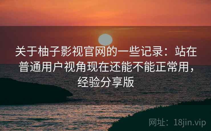 关于柚子影视官网的一些记录:站在普通用户视角现在还能不能正常用,经验分享版 关于柚子影视官网的一些记录:站在普通用户视角现在还能不能正常用,经验分享版