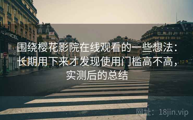 围绕樱花影院在线观看的一些想法：长期用下来才发现使用门槛高不高，实测后的总结