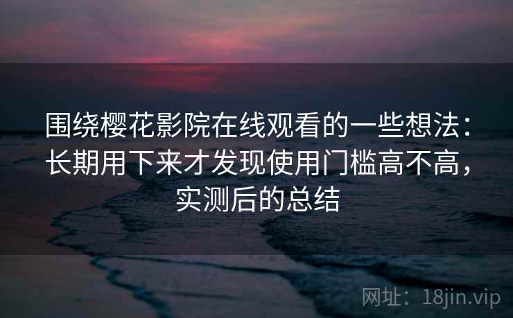 围绕樱花影院在线观看的一些想法：长期用下来才发现使用门槛高不高，实测后的总结