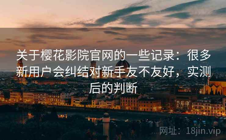 关于樱花影院官网的一些记录:很多新用户会纠结对新手友不友好,实测后的判断 关于樱花影院官网的一些记录:很多新用户会纠结对新手友不友好,实测后的判断
