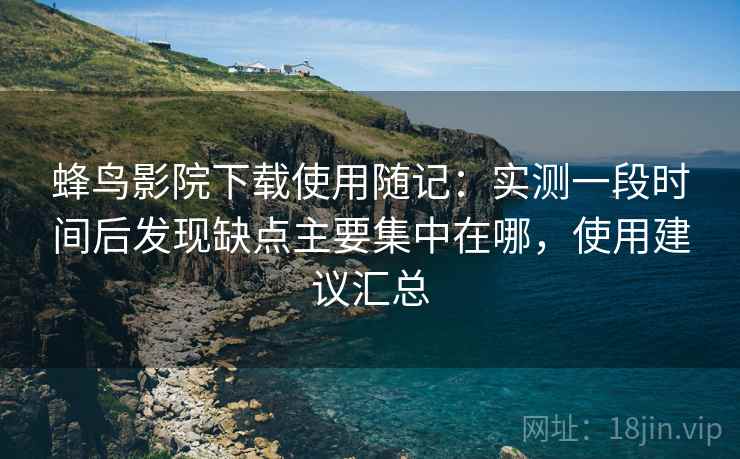 蜂鸟影院下载使用随记:实测一段时间后发现缺点主要集中在哪,使用建议汇总 蜂鸟影院下载使用随记:实测一段时间后发现缺点主要集中在哪,使用建议汇总