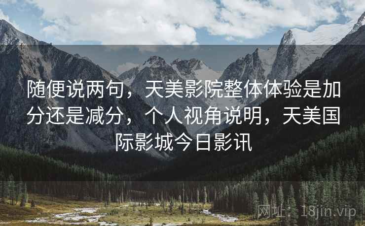 随便说两句,天美影院整体体验是加分还是减分,个人视角说明,天美国际影城今日影讯 随便说两句,天美影院整体体验是加分还是减分,个人视角说明,天美国际影城今日影讯