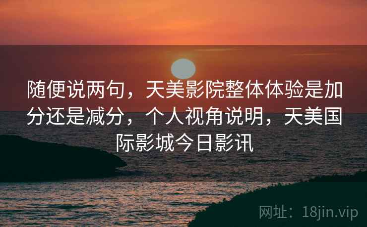 随便说两句,天美影院整体体验是加分还是减分,个人视角说明,天美国际影城今日影讯 随便说两句,天美影院整体体验是加分还是减分,个人视角说明,天美国际影城今日影讯
