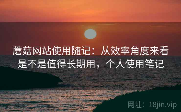 蘑菇网站使用随记：从效率角度来看是不是值得长期用，个人使用笔记