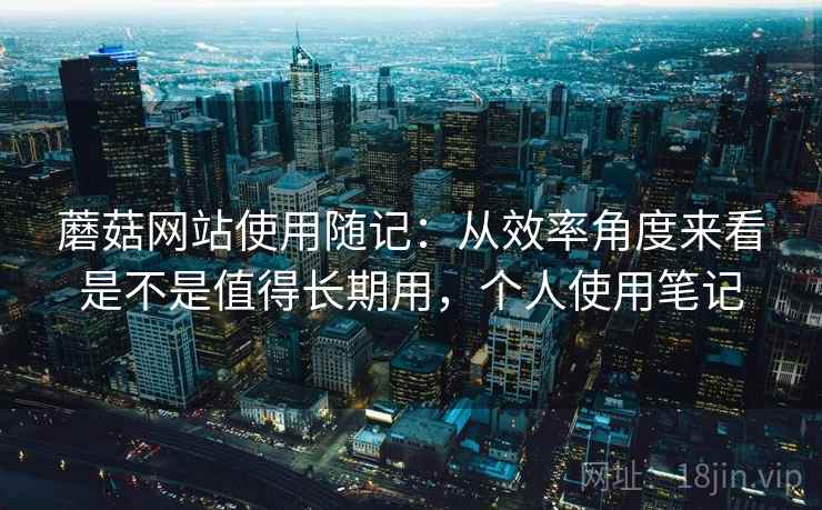 蘑菇网站使用随记：从效率角度来看是不是值得长期用，个人使用笔记
