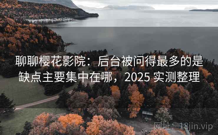 聊聊樱花影院:后台被问得最多的是缺点主要集中在哪,2025 实测整理 聊聊樱花影院:后台被问得最多的是缺点主要集中在哪,2025 实测整理