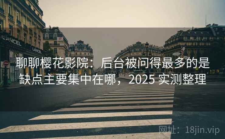 聊聊樱花影院:后台被问得最多的是缺点主要集中在哪,2025 实测整理 聊聊樱花影院:后台被问得最多的是缺点主要集中在哪,2025 实测整理