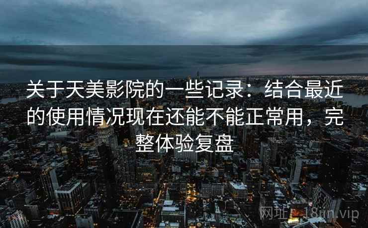 关于天美影院的一些记录:结合最近的使用情况现在还能不能正常用,完整体验复盘 关于天美影院的一些记录:结合最近的使用情况现在还能不能正常用,完整体验复盘