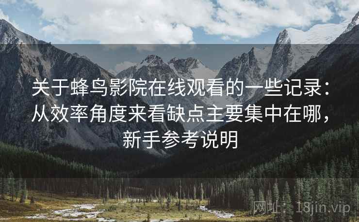 关于蜂鸟影院在线观看的一些记录:从效率角度来看缺点主要集中在哪,新手参考说明 关于蜂鸟影院在线观看的一些记录:从效率角度来看缺点主要集中在哪,新手参考说明