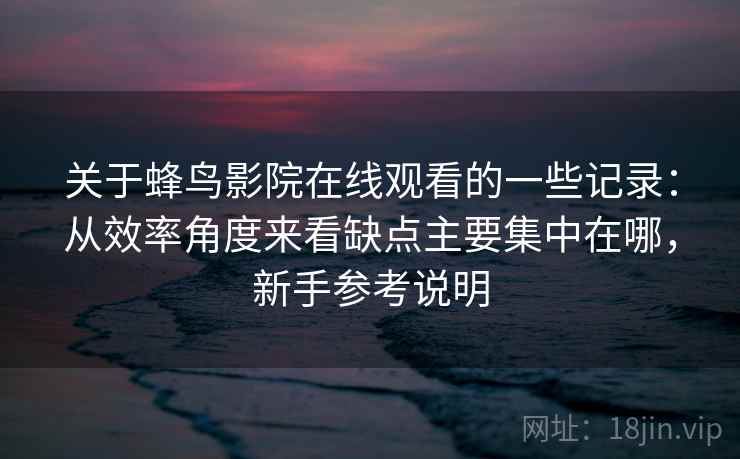 关于蜂鸟影院在线观看的一些记录:从效率角度来看缺点主要集中在哪,新手参考说明 关于蜂鸟影院在线观看的一些记录:从效率角度来看缺点主要集中在哪,新手参考说明
