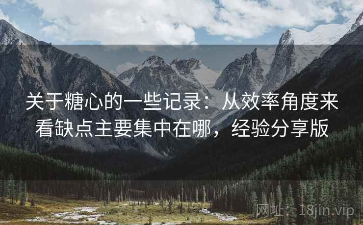 关于糖心的一些记录:从效率角度来看缺点主要集中在哪,经验分享版 关于糖心的一些记录:从效率角度来看缺点主要集中在哪,经验分享版
