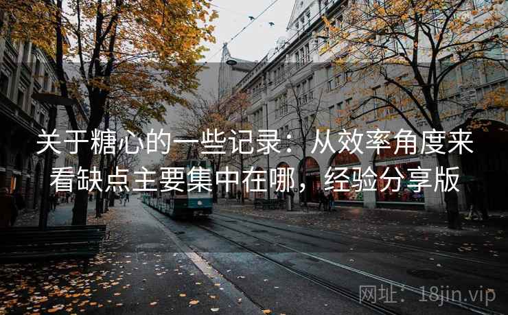 关于糖心的一些记录:从效率角度来看缺点主要集中在哪,经验分享版 关于糖心的一些记录:从效率角度来看缺点主要集中在哪,经验分享版