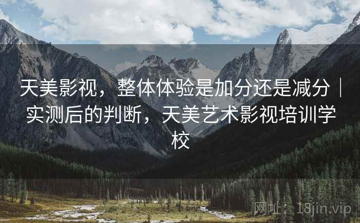 天美影视,整体体验是加分还是减分|实测后的判断,天美艺术影视培训学校 天美影视,整体体验是加分还是减分|实测后的判断,天美艺术影视培训学校