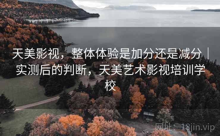 天美影视,整体体验是加分还是减分|实测后的判断,天美艺术影视培训学校 天美影视,整体体验是加分还是减分|实测后的判断,天美艺术影视培训学校