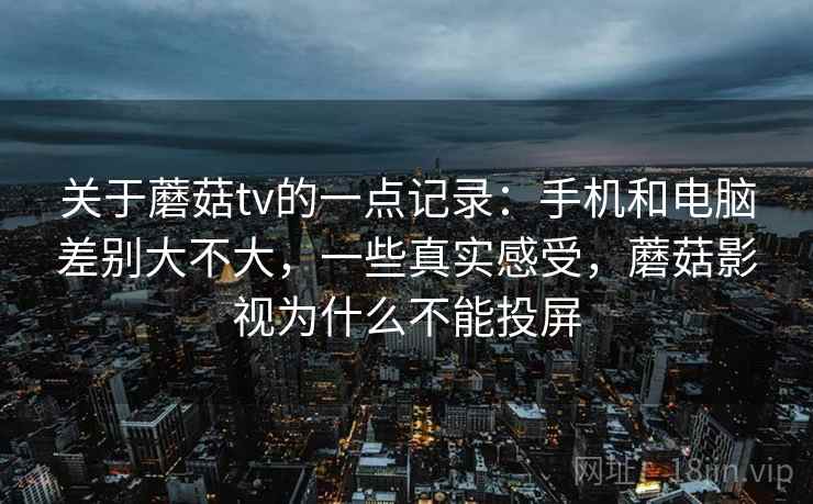 关于蘑菇tv的一点记录:手机和电脑差别大不大,一些真实感受,蘑菇影视为什么不能投屏 关于蘑菇tv的一点记录:手机和电脑差别大不大,一些真实感受,蘑菇影视为什么不能投屏