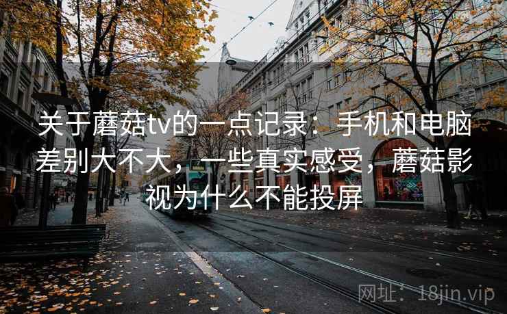 关于蘑菇tv的一点记录:手机和电脑差别大不大,一些真实感受,蘑菇影视为什么不能投屏 关于蘑菇tv的一点记录:手机和电脑差别大不大,一些真实感受,蘑菇影视为什么不能投屏