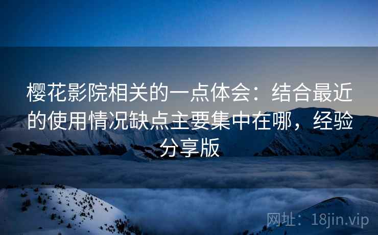 樱花影院相关的一点体会:结合最近的使用情况缺点主要集中在哪,经验分享版 樱花影院相关的一点体会:结合最近的使用情况缺点主要集中在哪,经验分享版