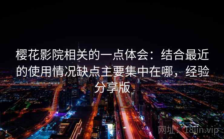 樱花影院相关的一点体会:结合最近的使用情况缺点主要集中在哪,经验分享版 樱花影院相关的一点体会:结合最近的使用情况缺点主要集中在哪,经验分享版