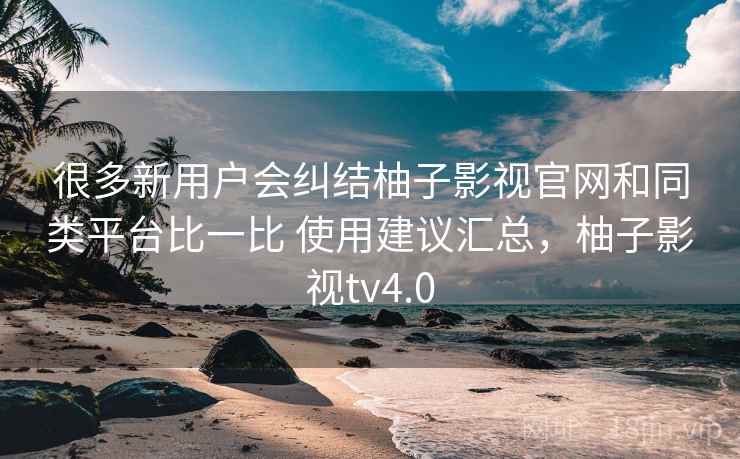 很多新用户会纠结柚子影视官网和同类平台比一比 使用建议汇总,柚子影视tv4.0 很多新用户会纠结柚子影视官网和同类平台比一比 使用建议汇总,柚子影视tv4.0
