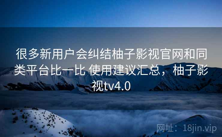 很多新用户会纠结柚子影视官网和同类平台比一比 使用建议汇总,柚子影视tv4.0 很多新用户会纠结柚子影视官网和同类平台比一比 使用建议汇总,柚子影视tv4.0