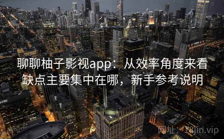 聊聊柚子影视app：从效率角度来看缺点主要集中在哪，新手参考说明