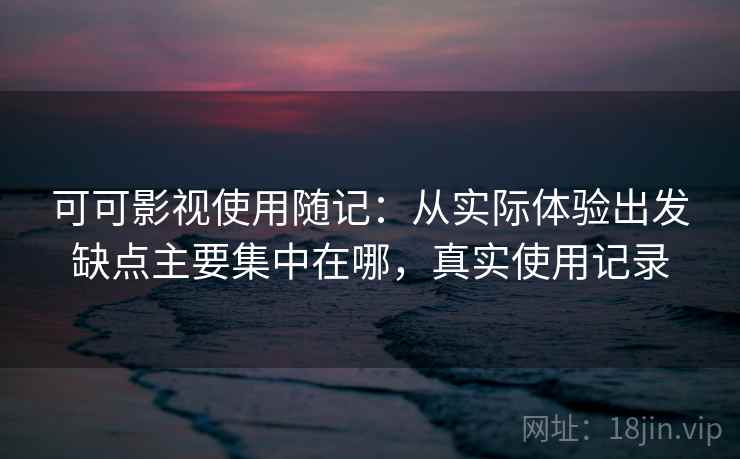 可可影视使用随记：从实际体验出发缺点主要集中在哪，真实使用记录