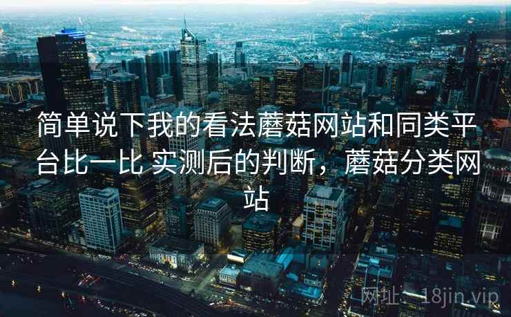 简单说下我的看法蘑菇网站和同类平台比一比 实测后的判断，蘑菇分类网站