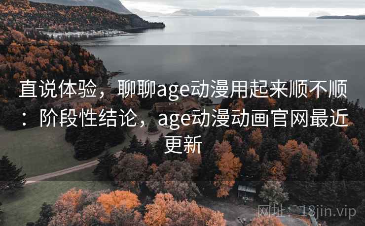 直说体验，聊聊age动漫用起来顺不顺：阶段性结论，age动漫动画官网最近更新