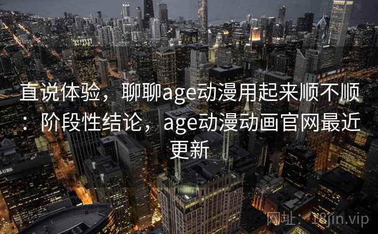 直说体验，聊聊age动漫用起来顺不顺：阶段性结论，age动漫动画官网最近更新