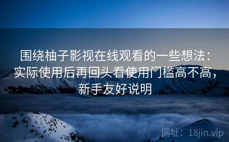 围绕柚子影视在线观看的一些想法:实际使用后再回头看使用门槛高不高,新手友好说明 围绕柚子影视在线观看的一些想法:实际使用后再回头看使用门槛高不高,新手友好说明