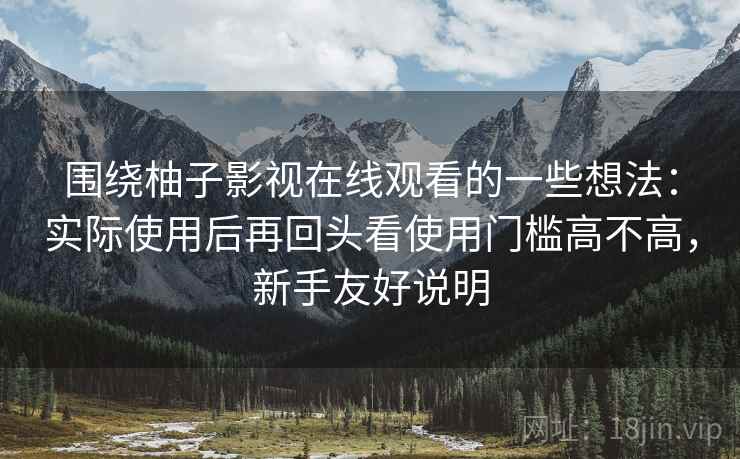 围绕柚子影视在线观看的一些想法:实际使用后再回头看使用门槛高不高,新手友好说明 围绕柚子影视在线观看的一些想法:实际使用后再回头看使用门槛高不高,新手友好说明