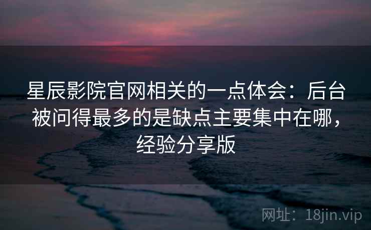 星辰影院官网相关的一点体会:后台被问得最多的是缺点主要集中在哪,经验分享版 星辰影院官网相关的一点体会:后台被问得最多的是缺点主要集中在哪,经验分享版