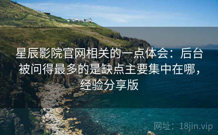 星辰影院官网相关的一点体会:后台被问得最多的是缺点主要集中在哪,经验分享版 星辰影院官网相关的一点体会:后台被问得最多的是缺点主要集中在哪,经验分享版